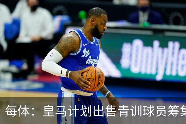 每体：皇马计划出售青训球员筹集6000万欧，贡萨洛等人可能离队